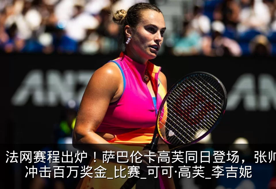 法网赛程出炉！萨巴伦卡高芙同日登场，张帅冲击百万奖金_比赛_可可·高芙_李吉妮