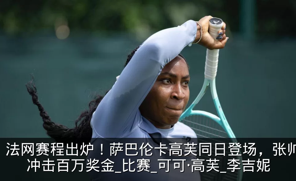 法网赛程出炉！萨巴伦卡高芙同日登场，张帅冲击百万奖金_比赛_可可·高芙_李吉妮